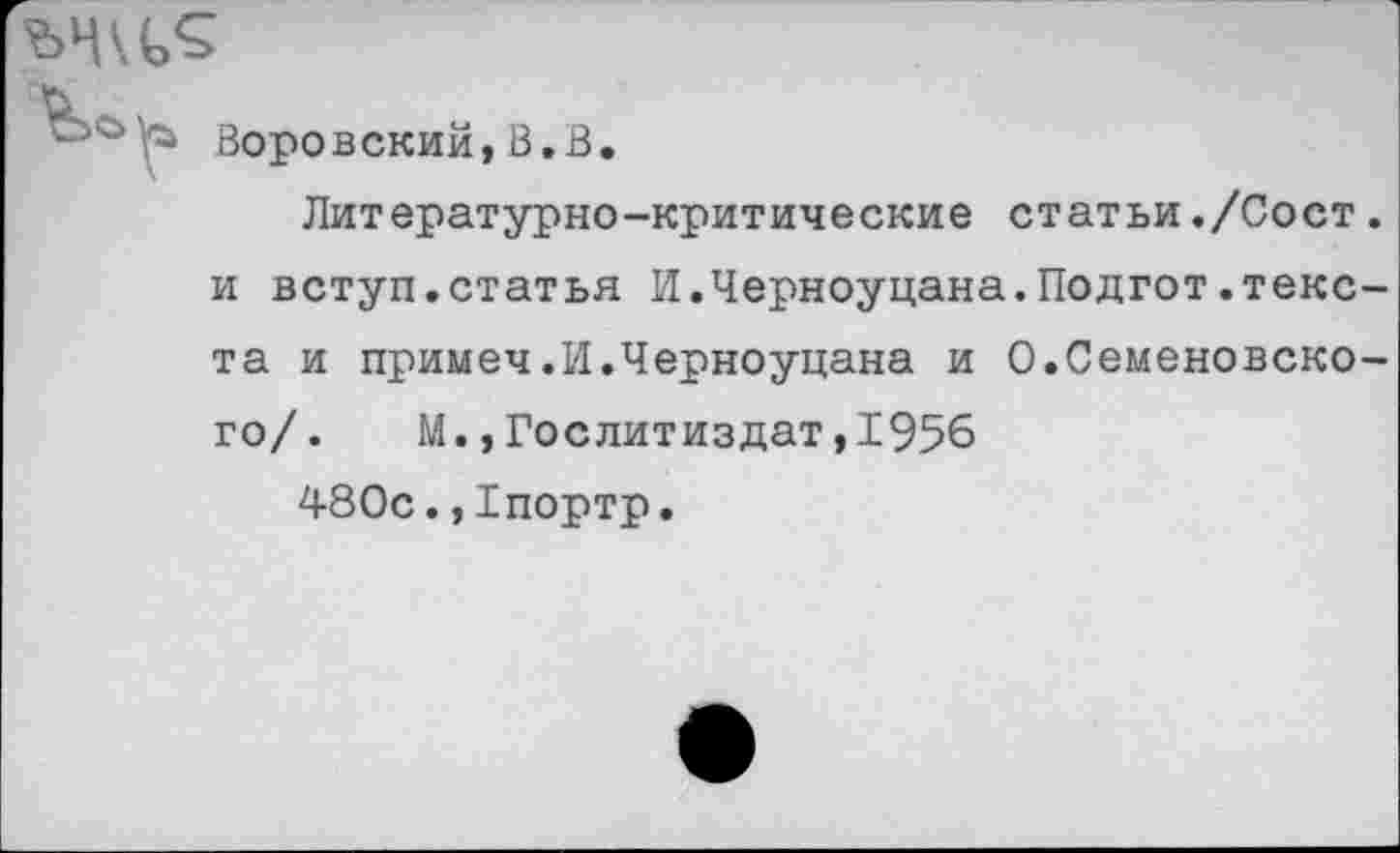 ﻿Воровский, В.В.
Литературно-критические статьи./Сост. и вступ.статья И.Черноуцана.Подгот.текста и примеч.И.Черноуцана и О.Семеновского/. М.»Гослитиздат,1956
480с.,1портр.